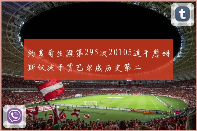 约基奇生涯第295次20105追平詹姆斯仅次于贾巴尔成历史第二