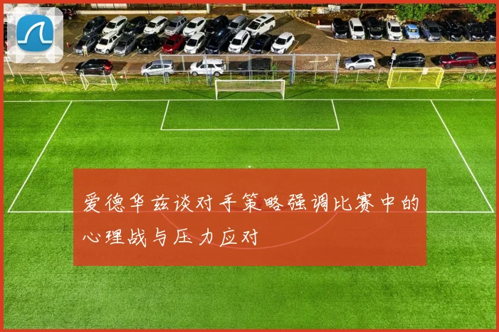 爱德华兹谈对手策略强调比赛中的心理战与压力应对