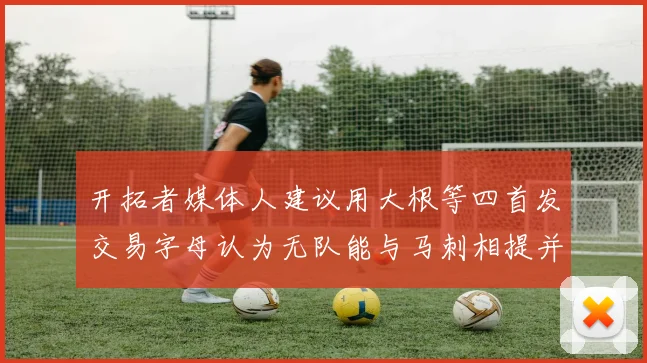 开拓者媒体人建议用大根等四首发交易字母认为无队能与马刺相提并论