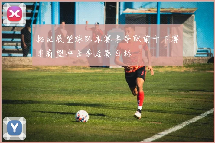 拓记展望球队本赛季争取前十下赛季有望冲击季后赛目标