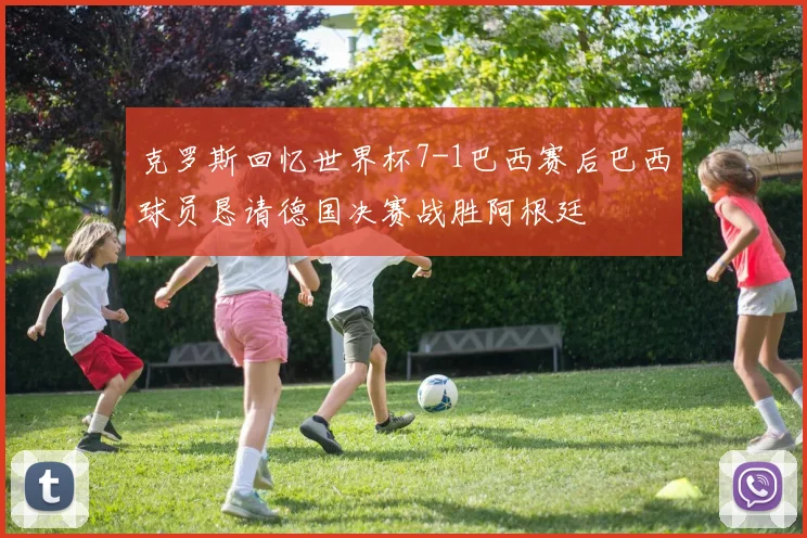 克罗斯回忆世界杯7-1巴西赛后巴西球员恳请德国决赛战胜阿根廷