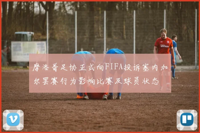 摩洛哥足协正式向FIFA投诉塞内加尔罢赛行为影响比赛及球员状态