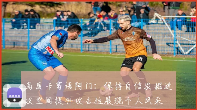 乌度卡寄语阿门：保持自信发掘进攻空间提升攻击性展现个人风采