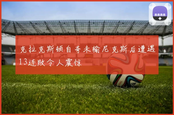 克拉克斯顿自夸未输尼克斯后遭遇13连败令人震惊