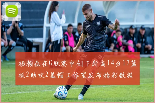 杨瀚森在G联赛中创下新高14分17篮板2助攻2盖帽工作室发布精彩数据海报