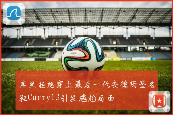 库里拒绝穿上最后一代安德玛签名鞋Curry13引发尴尬局面