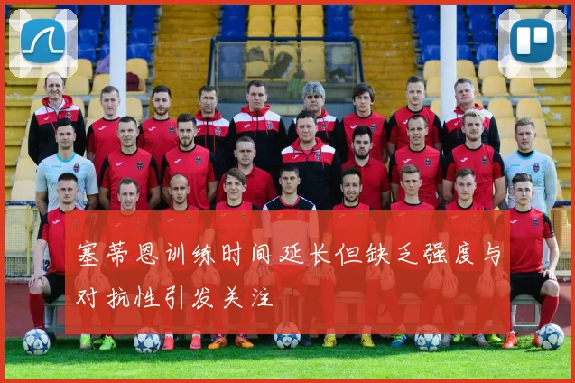 塞蒂恩训练时间延长但缺乏强度与对抗性引发关注