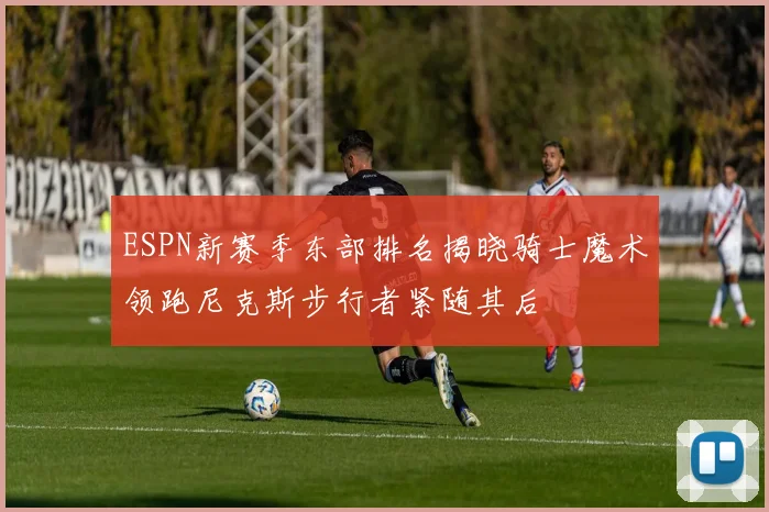ESPN新赛季东部排名揭晓骑士魔术领跑尼克斯步行者紧随其后