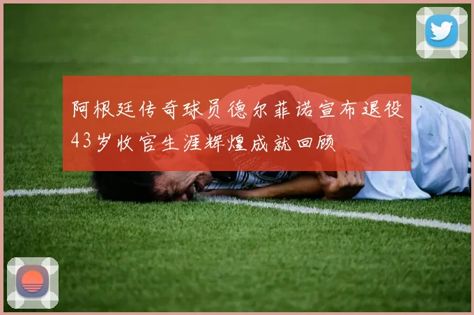 阿根廷传奇球员德尔菲诺宣布退役43岁收官生涯辉煌成就回顾