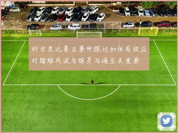 科尔类比拳击事件探讨如何有效应对赌球风波与球员沟通至关重要