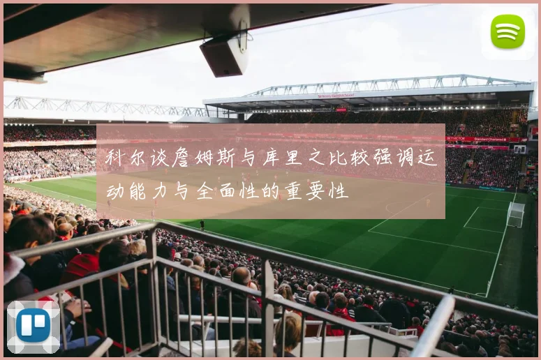科尔谈詹姆斯与库里之比较强调运动能力与全面性的重要性
