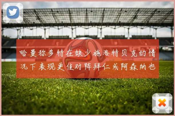 哈曼称多特在缺少施洛特贝克的情况下表现更佳对阵拜仁或阿森纳也有胜算