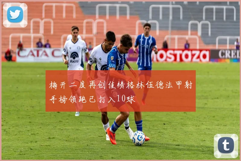 梅开二度再创佳绩格林伍德法甲射手榜领跑已打入10球