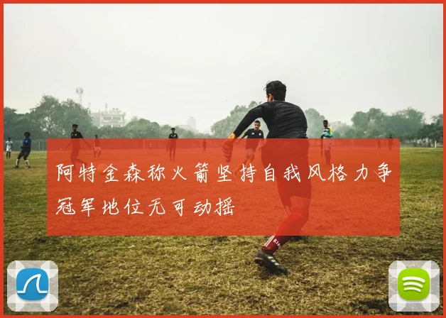 阿特金森称火箭坚持自我风格力争冠军地位无可动摇