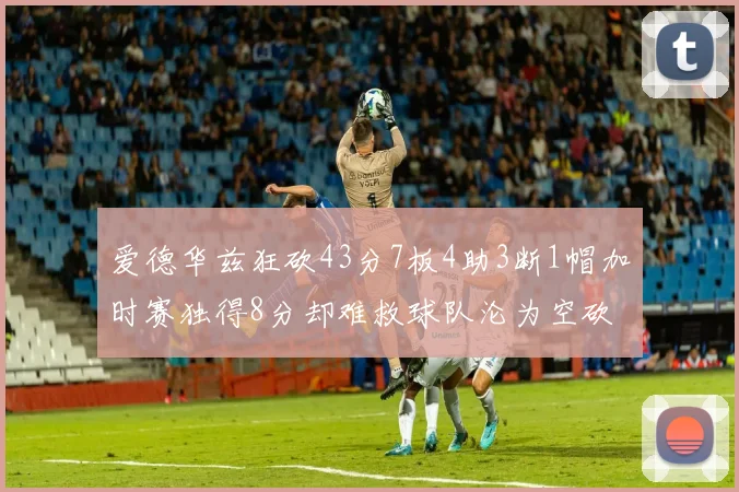 爱德华兹狂砍43分7板4助3断1帽加时赛独得8分却难救球队沦为空砍
