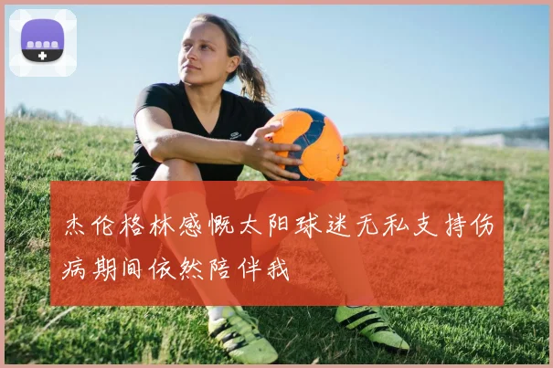 杰伦格林感慨太阳球迷无私支持伤病期间依然陪伴我