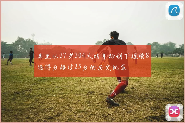 库里以37岁304天的年龄创下连续8场得分超过25分的历史纪录