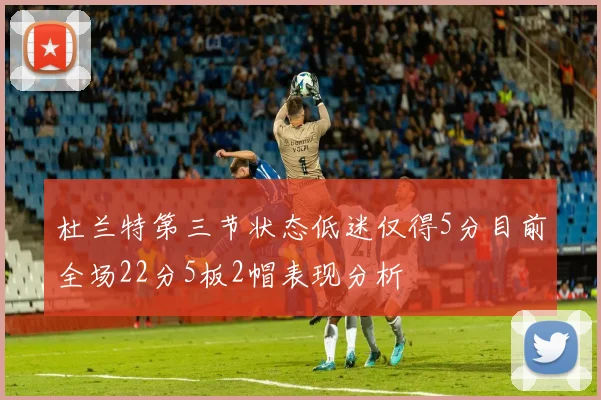 杜兰特第三节状态低迷仅得5分目前全场22分5板2帽表现分析